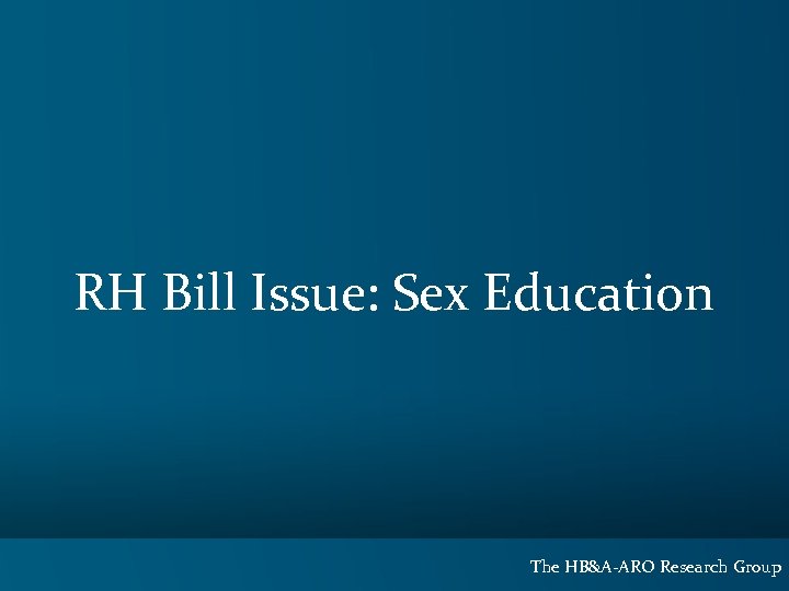 RH Bill Issue: Sex Education The HB&A-ARO Research Group 