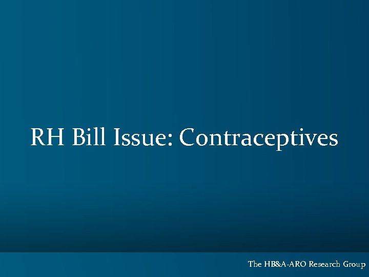 RH Bill Issue: Contraceptives The HB&A-ARO Research Group 