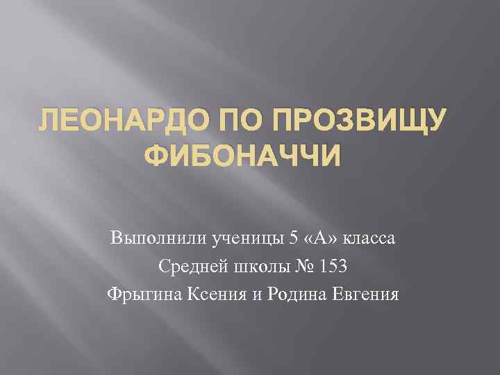 ЛЕОНАРДО ПО ПРОЗВИЩУ ФИБОНАЧЧИ Выполнили ученицы 5 «А» класса Средней школы № 153 Фрыгина
