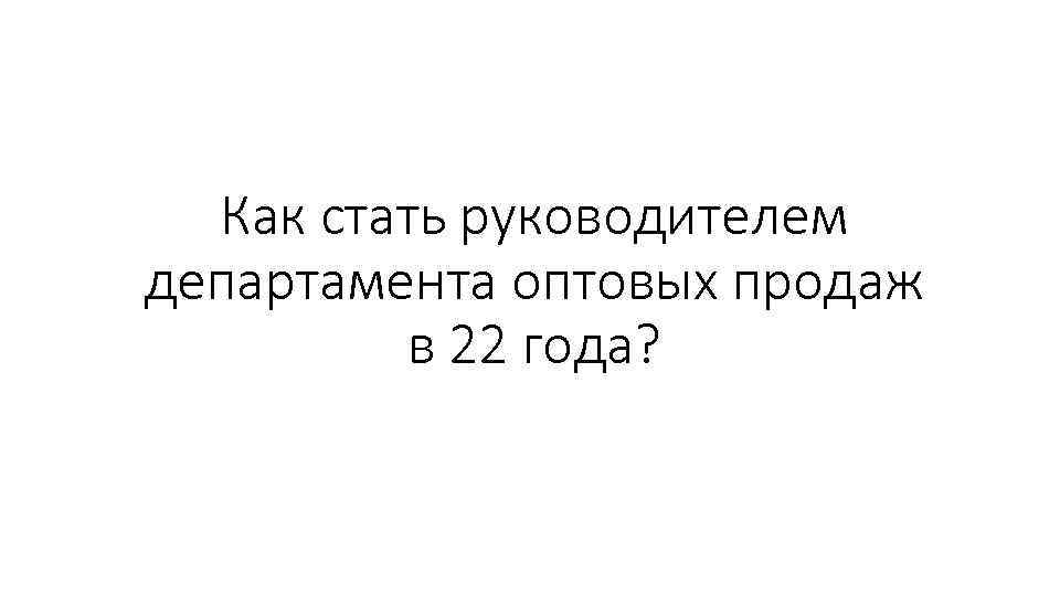Как стать руководителем департамента оптовых продаж в 22 года? 