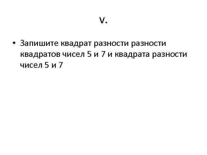 v. • Запишите квадрат разности квадратов чисел 5 и 7 и квадрата разности чисел