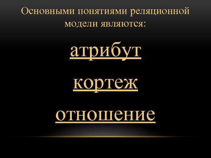 Основными понятиями реляционной модели являются: атрибут кортеж отношение 