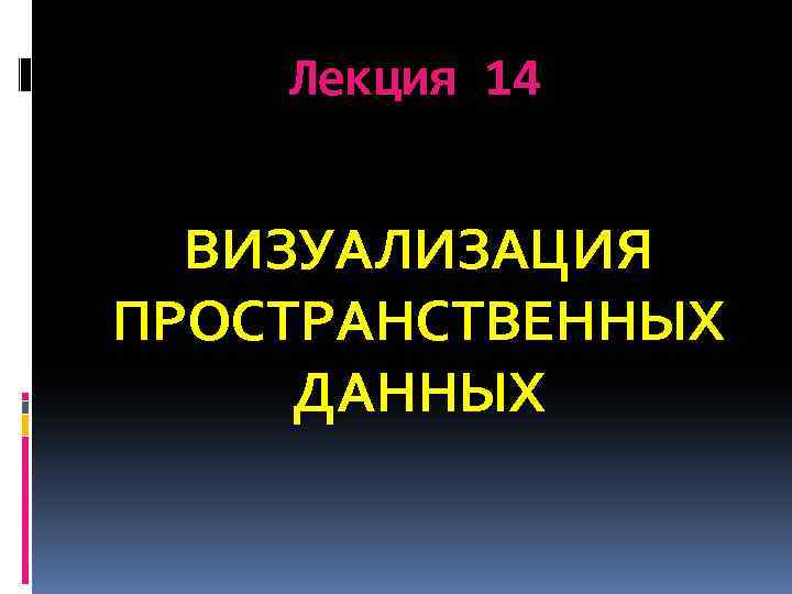 Лекция 14 ВИЗУАЛИЗАЦИЯ ПРОСТРАНСТВЕННЫХ ДАННЫХ 