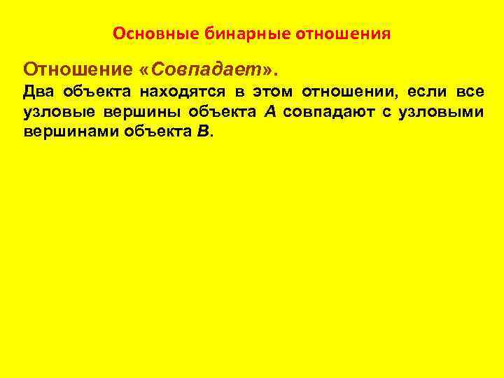 Основные бинарные отношения Отношение «Совпадает» . Два объекта находятся в этом отношении, если все