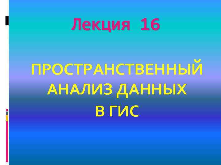 Лекция 16 ПРОСТРАНСТВЕННЫЙ АНАЛИЗ ДАННЫХ В ГИС 