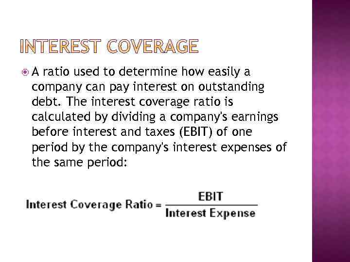  A ratio used to determine how easily a company can pay interest on