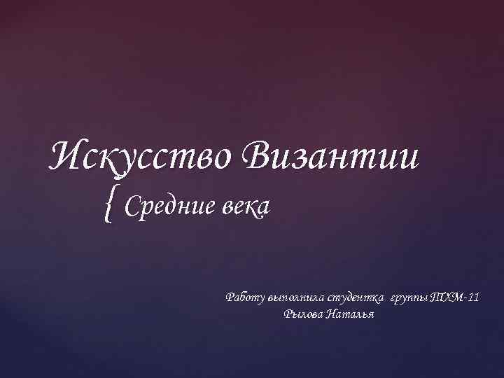 Искусство Византии { Средние века Работу выполнила студентка группы ТХМ-11 Рылова Наталья 
