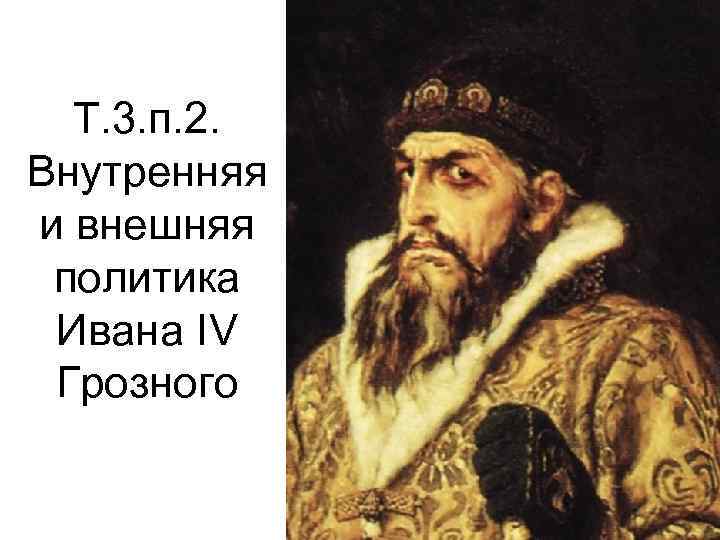 Т. 3. п. 2. Внутренняя и внешняя политика Ивана IV Грозного 