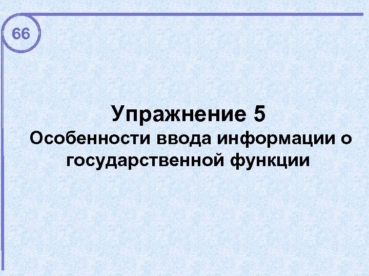 66 Упражнение 5 Особенности ввода информации о государственной функции 