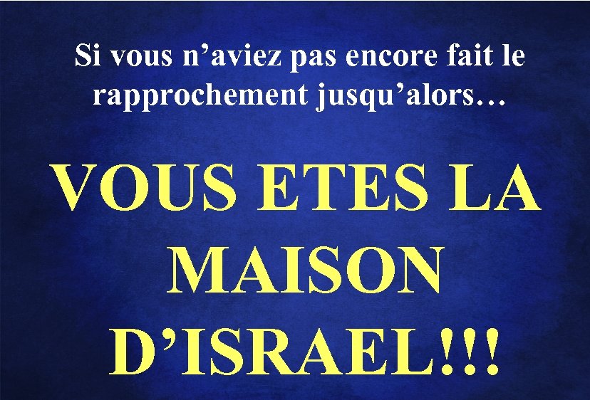 Si vous n’aviez pas encore fait le rapprochement jusqu’alors… VOUS ETES LA MAISON D’ISRAEL!!!