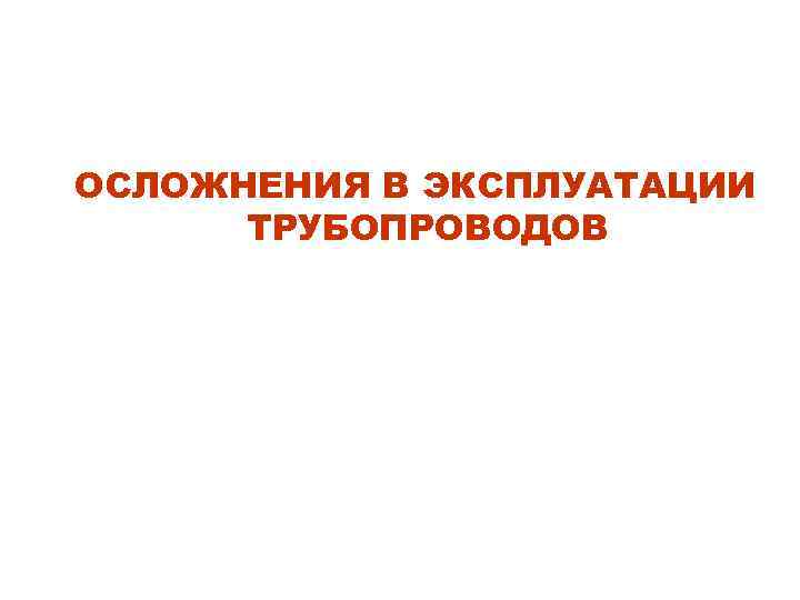 ОСЛОЖНЕНИЯ В ЭКСПЛУАТАЦИИ ТРУБОПРОВОДОВ 