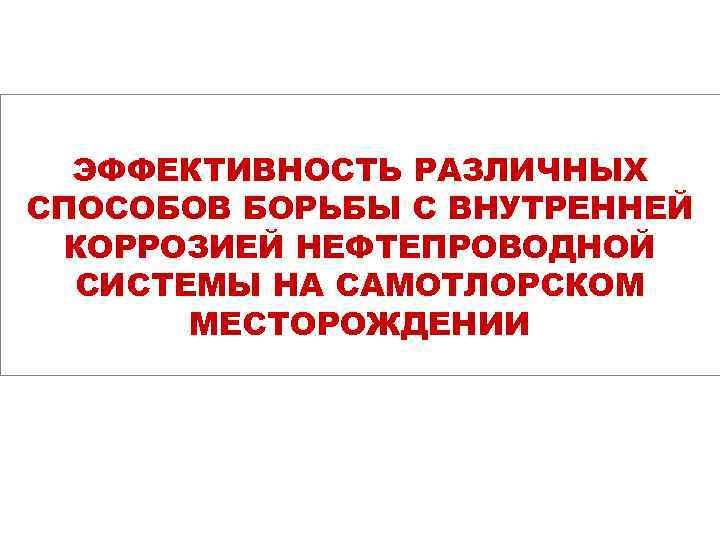 ЭФФЕКТИВНОСТЬ РАЗЛИЧНЫХ СПОСОБОВ БОРЬБЫ С ВНУТРЕННЕЙ КОРРОЗИЕЙ НЕФТЕПРОВОДНОЙ СИСТЕМЫ НА САМОТЛОРСКОМ МЕСТОРОЖДЕНИИ 