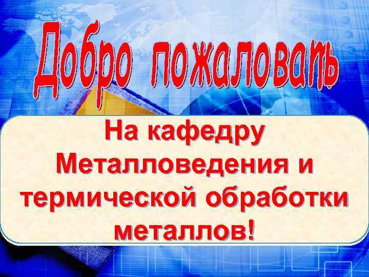 На кафедру Металловедения и термической обработки металлов! 
