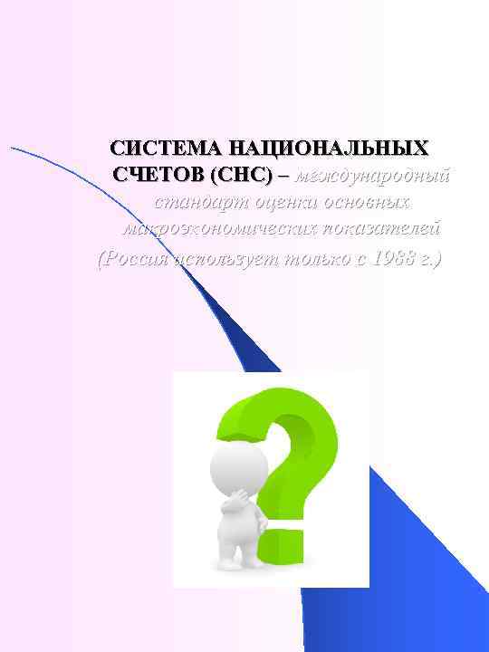 СИСТЕМА НАЦИОНАЛЬНЫХ СЧЕТОВ (СНС) – международный стандарт оценки основных макроэкономических показателей (Россия использует только