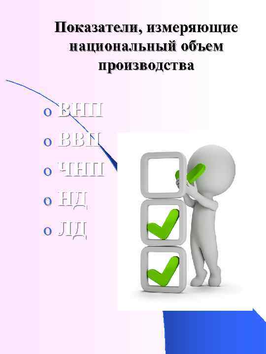 Показатели, измеряющие национальный объем производства o ВНП o ВВП o ЧНП o НД o