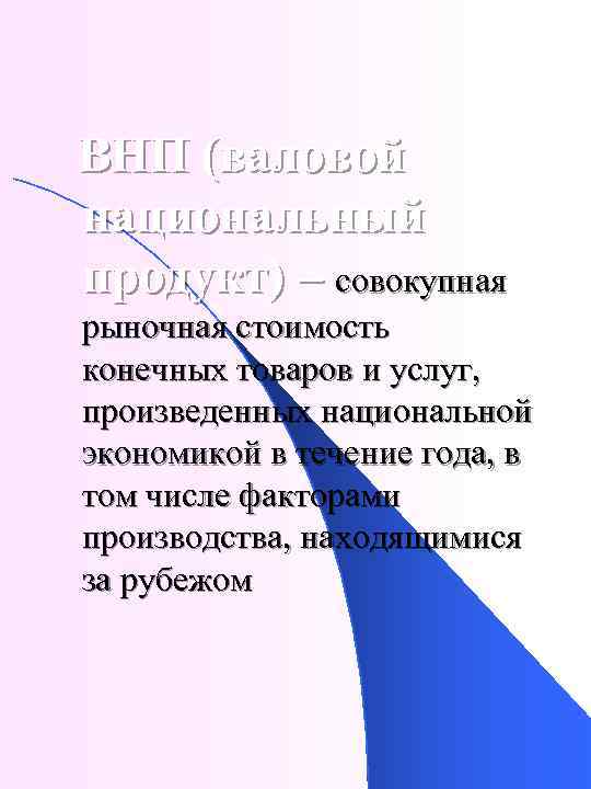 ВНП (валовой национальный продукт) – совокупная рыночная стоимость конечных товаров и услуг, произведенных национальной