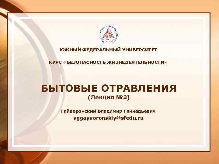 ЮЖНЫЙ ФЕДЕРАЛЬНЫЙ УНИВЕРСИТЕТ КУРС «БЕЗОПАСНОСТЬ ЖИЗНЕДЕЯТЕЛЬНОСТИ» БЫТОВЫЕ ОТРАВЛЕНИЯ (Лекция № 3) Гайворонский Владимир Геннадьевич