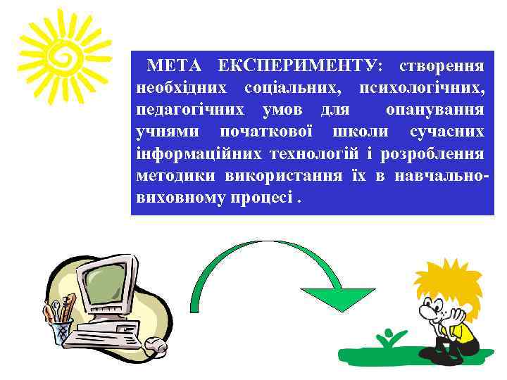 МЕТА ЕКСПЕРИМЕНТУ: створення необхідних соціальних, психологічних, педагогічних умов для опанування учнями початкової школи сучасних