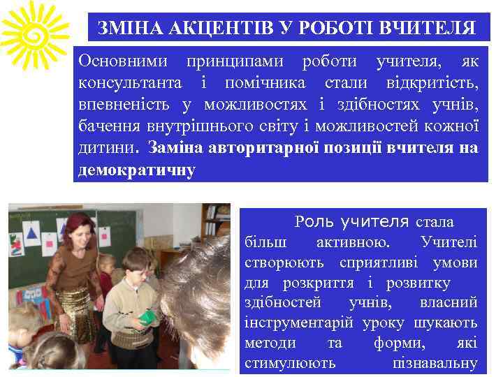 ЗМІНА АКЦЕНТІВ У РОБОТІ ВЧИТЕЛЯ Основними принципами роботи учителя, як консультанта і помічника стали