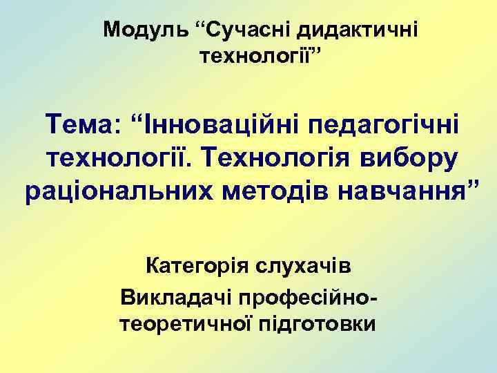 Модуль “Сучасні дидактичні технології” Тема: “Інноваційні педагогічні технології. Технологія вибору раціональних методів навчання” Категорія
