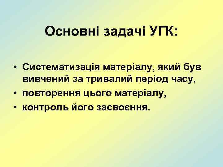 Основні задачі УГК: • Систематизація матеріалу, який був вивчений за тривалий період часу, •