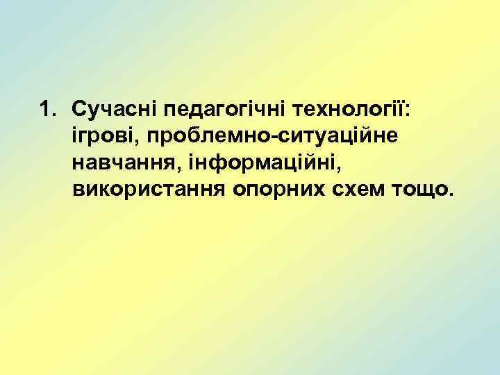 1. Сучасні педагогічні технології: ігрові, проблемно-ситуаційне навчання, інформаційні, використання опорних схем тощо. 