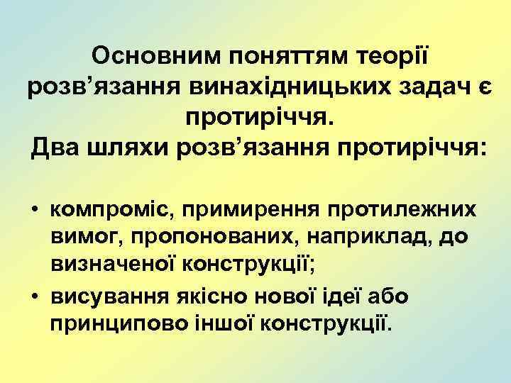 Основним поняттям теорії розв’язання винахідницьких задач є протиріччя. Два шляхи розв’язання протиріччя: • компроміс,
