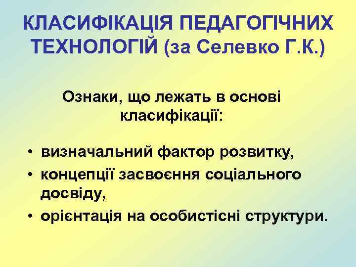 КЛАСИФІКАЦІЯ ПЕДАГОГІЧНИХ ТЕХНОЛОГІЙ (за Селевко Г. К. ) Ознаки, що лежать в основі класифікації: