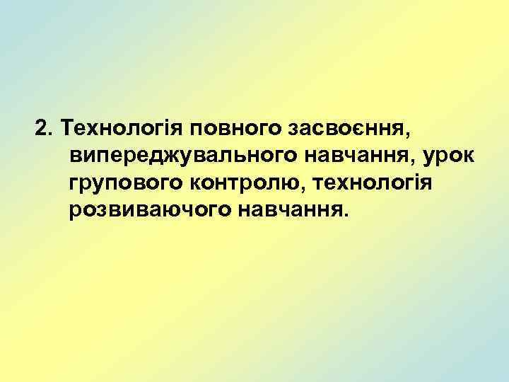 2. Технологія повного засвоєння, випереджувального навчання, урок групового контролю, технологія розвиваючого навчання. 