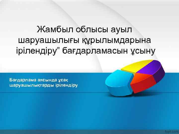 Жамбыл облысы ауыл шаруашылығы құрылымдарына ірілендіру” бағдарламасын ұсыну Бағдарлама аясында ұсақ шаруашылықтарды ірілендіру 