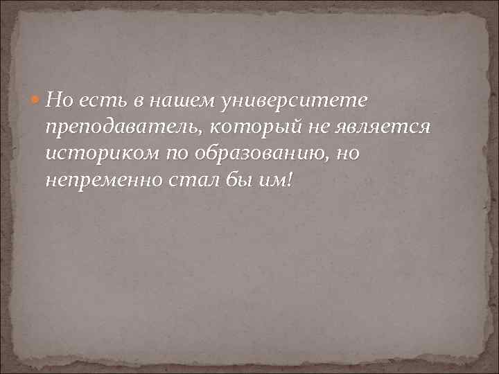  Но есть в нашем университете преподаватель, который не является историком по образованию, но