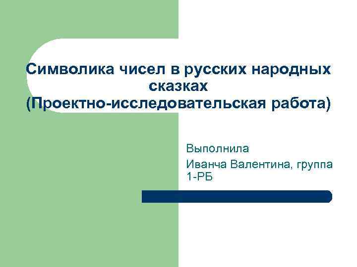 Символика чисел в русских народных сказках (Проектно-исследовательская работа) Выполнила Иванча Валентина, группа 1 -РБ