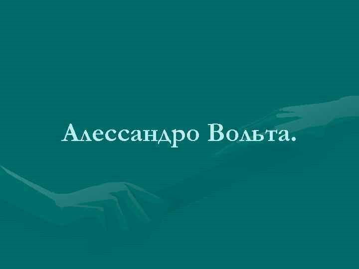 Алессандро Вольта. 