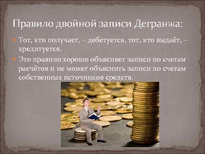 Правило двойной записи Дегранжа: Тот, кто получает, – дебетуется, тот, кто выдаёт, – кредитуется.