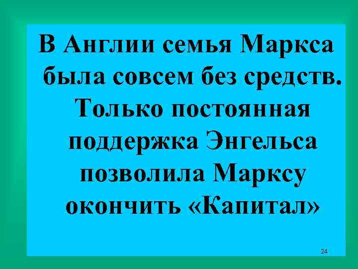В Англии семья Маркса была совсем без средств. Только постоянная поддержка Энгельса позволила Марксу