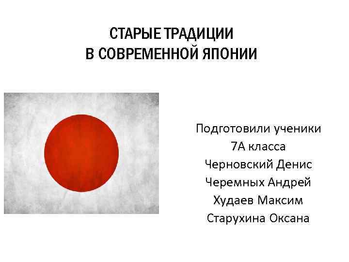 СТАРЫЕ ТРАДИЦИИ В СОВРЕМЕННОЙ ЯПОНИИ Подготовили ученики 7 А класса Черновский Денис Черемных Андрей