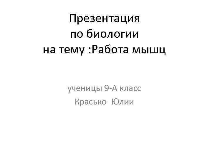 Презентация по биологии на тему : Работа мышц ученицы 9 -А класс Красько Юлии