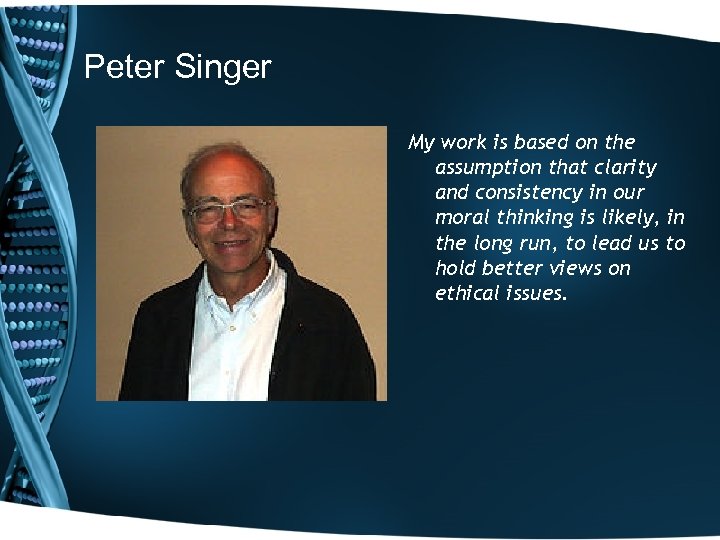 Peter Singer My work is based on the assumption that clarity and consistency in