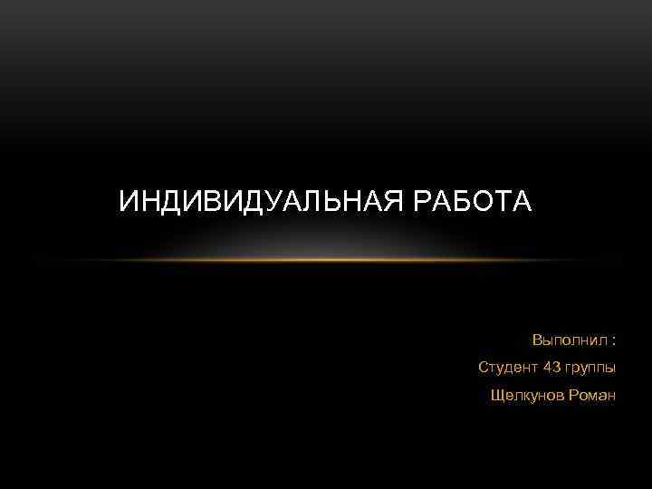 ИНДИВИДУАЛЬНАЯ РАБОТА Выполнил : Студент 43 группы Щелкунов Роман 