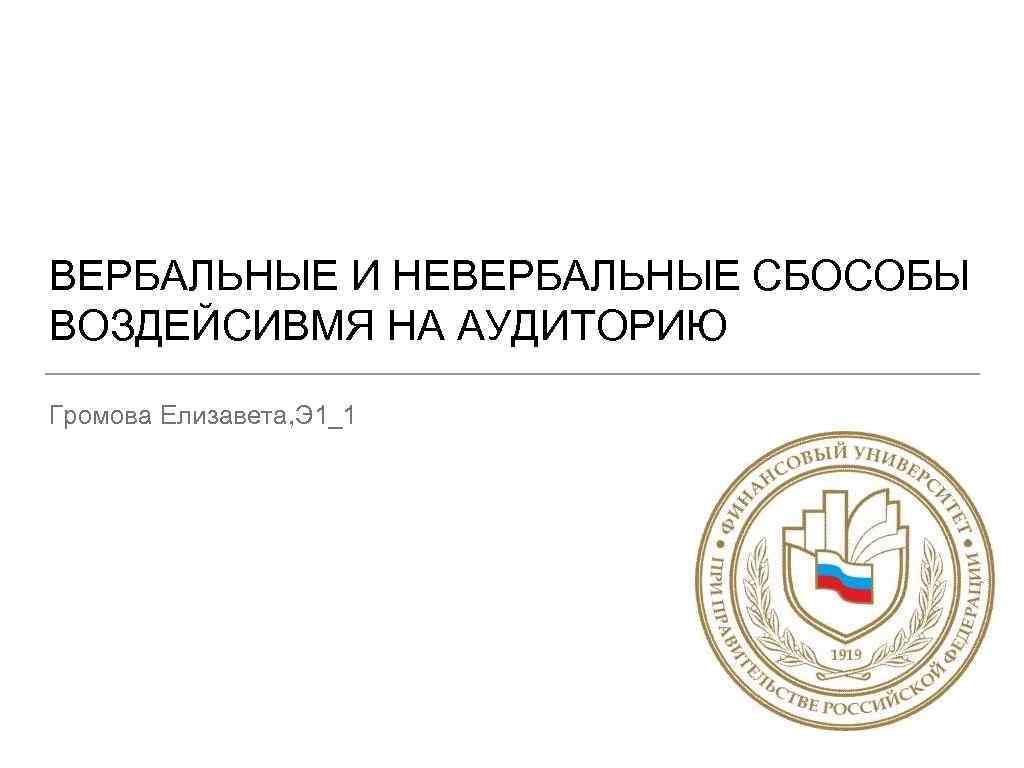 ВЕРБАЛЬНЫЕ И НЕВЕРБАЛЬНЫЕ СБОСОБЫ ВОЗДЕЙСИВМЯ НА АУДИТОРИЮ Громова Елизавета, Э 1_1 