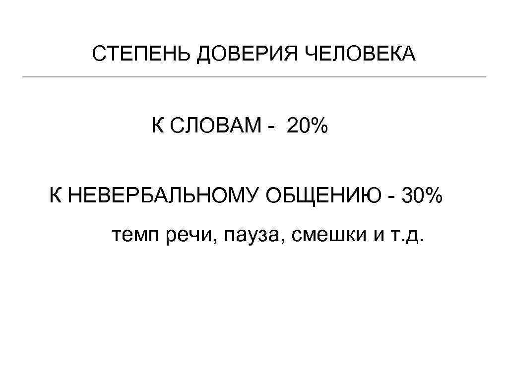 СТЕПЕНЬ ДОВЕРИЯ ЧЕЛОВЕКА К СЛОВАМ 20% К НЕВЕРБАЛЬНОМУ ОБЩЕНИЮ 30% темп речи, пауза, смешки