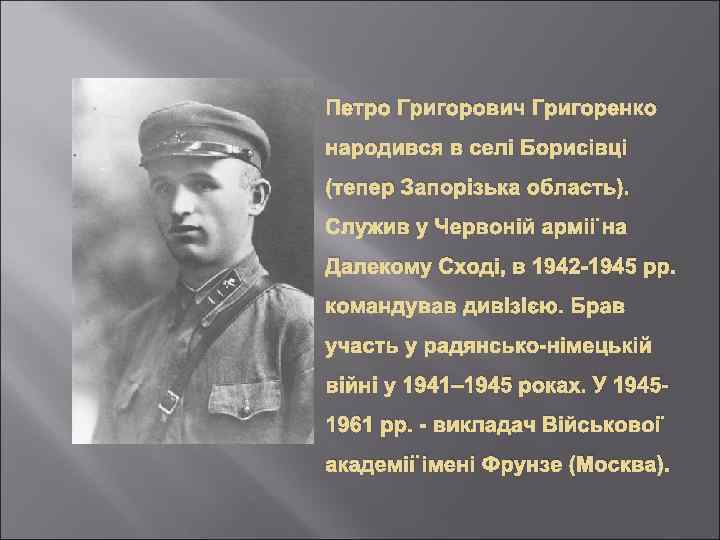 Петро Григорович Григоренко народився в селі Борисівці (тепер Запорізька область). Служив у Червоній армії