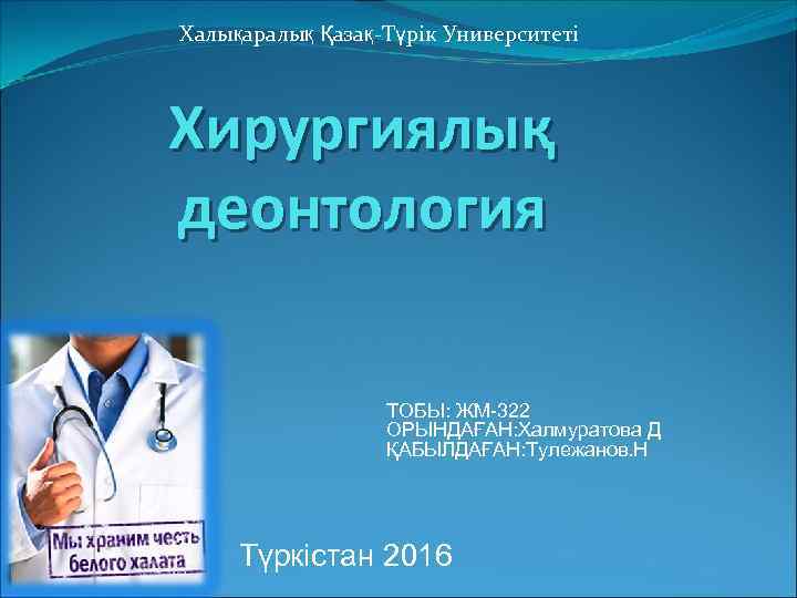 Халықаралық Қазақ Түрік Университеті Хирургиялық деонтология ТОБЫ: ЖМ-322 ОРЫНДАҒАН: Халмуратова Д ҚАБЫЛДАҒАН: Тулежанов. Н