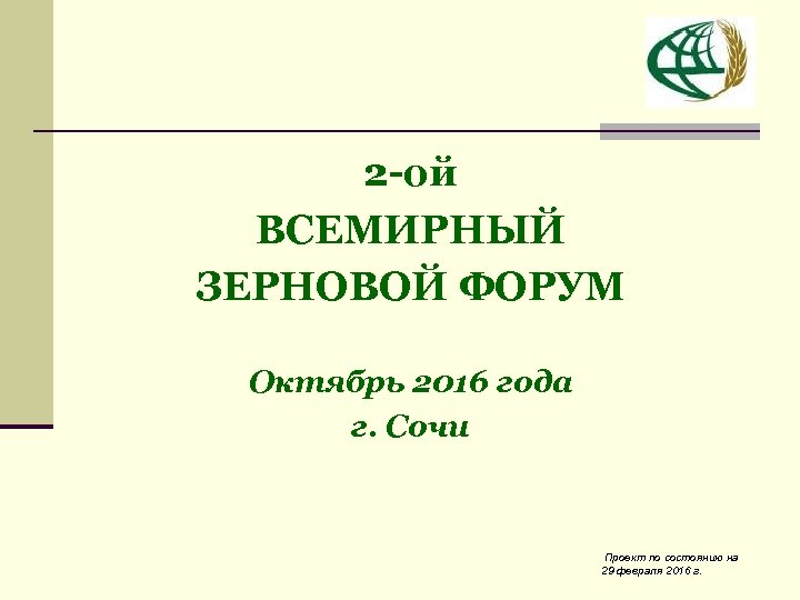 2 -ой ВСЕМИРНЫЙ ЗЕРНОВОЙ ФОРУМ Октябрь 2016 года г. Сочи Проект по состоянию на