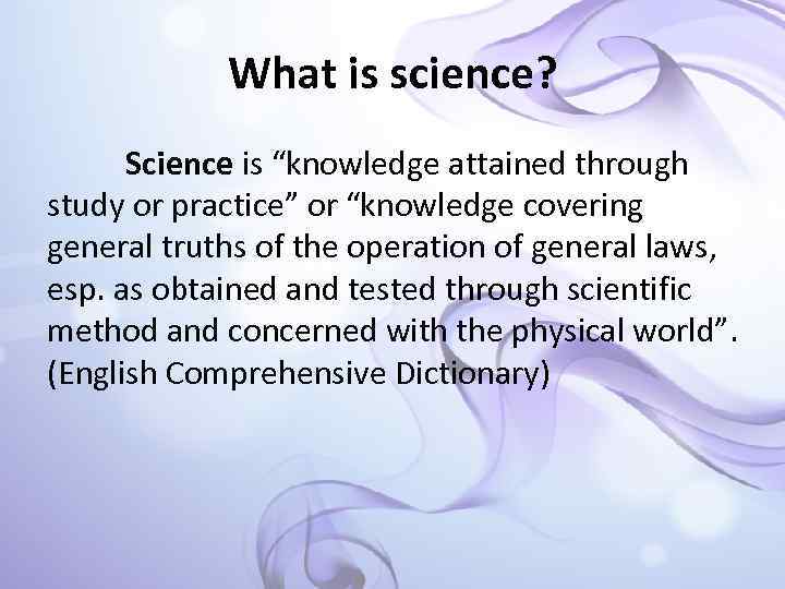 What is science? Science is “knowledge attained through study or practice” or “knowledge covering