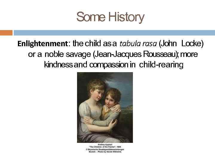 Some History Enlightenment: the child as a tabula rasa (John Locke) or a noble