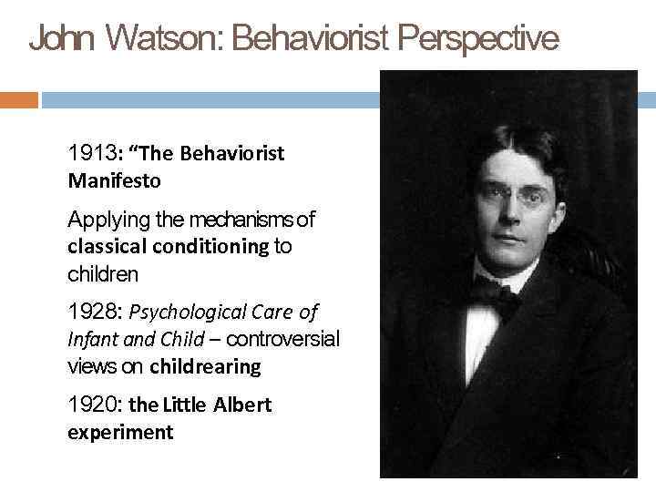 John Watson: Behaviorist Perspective 1913: “The Behaviorist Manifesto Applying the mechanisms of classical conditioning