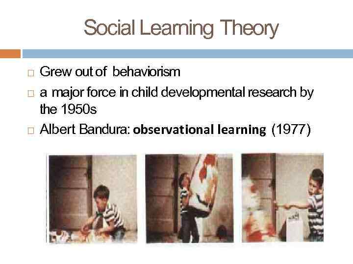Social Learning Theory Grew out of behaviorism a major force in child developmental research