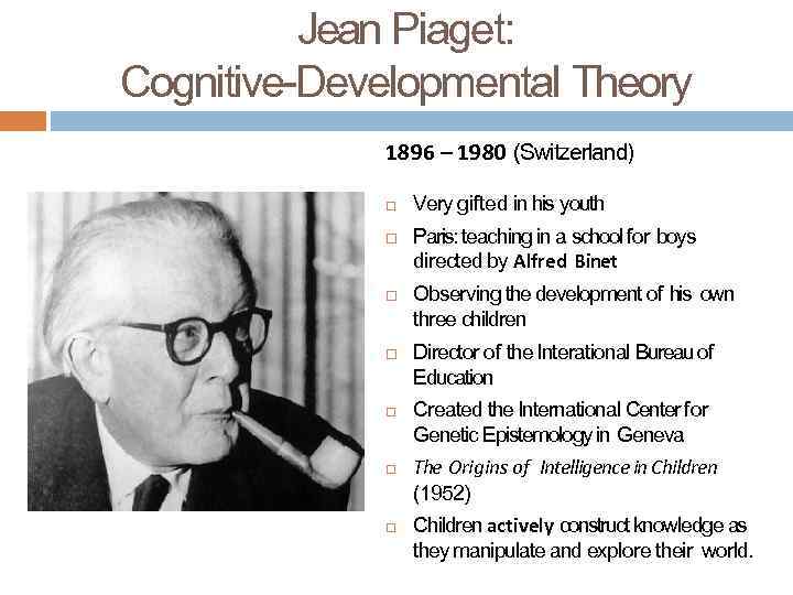 Jean Piaget: Cognitive-Developmental Theory 1896 – 1980 (Switzerland) Very gifted in his youth Paris: