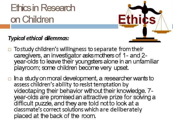 Ethics in Research on Children Typical ethical dilemmas: To study children’s willingness to separate